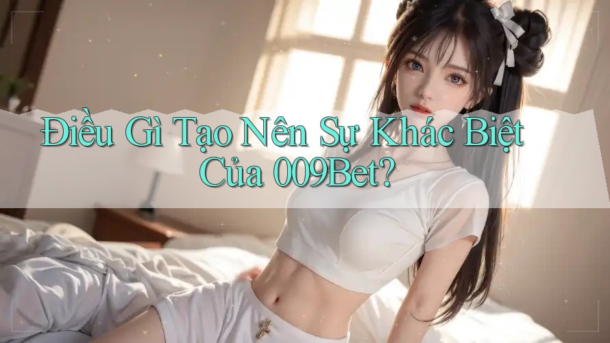 Điều Gì Tạo Nên Sự Khác Biệt Của 009Bet?