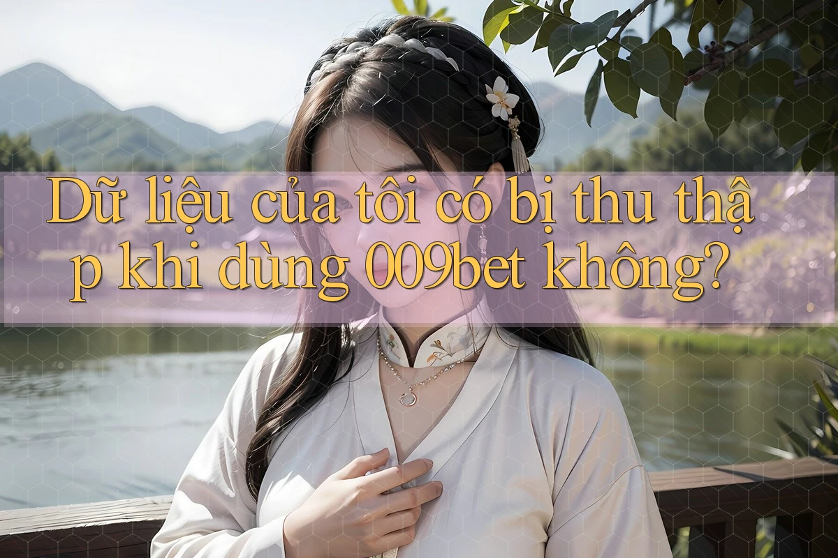 Dữ liệu của tôi có bị thu thập khi dùng 009bet không? Dữ liệu của tôi có bị thu thập khi dùng 009bet không?