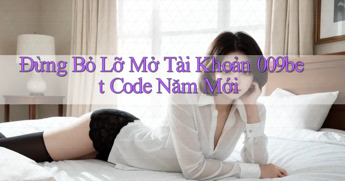 đừng bỏ lỡ mở tài khoản 009bet code năm mới