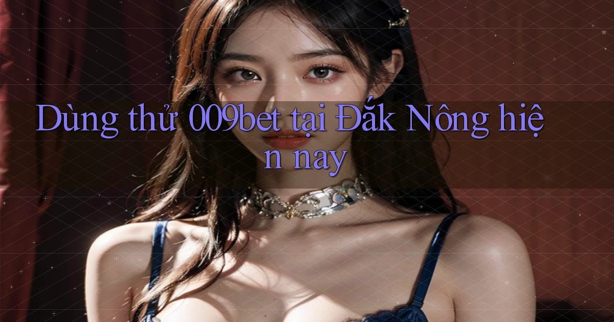 dùng thử 009bet tại Đắk Nông hiện nay
