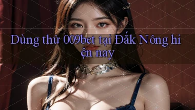 dùng thử 009bet tại Đắk Nông hiện nay