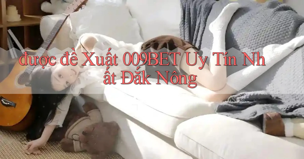 được đề xuất 009bet uy tín nhất Đắk Nông