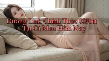 đường link chính thức 009bet tại Cà Mau hôm nay