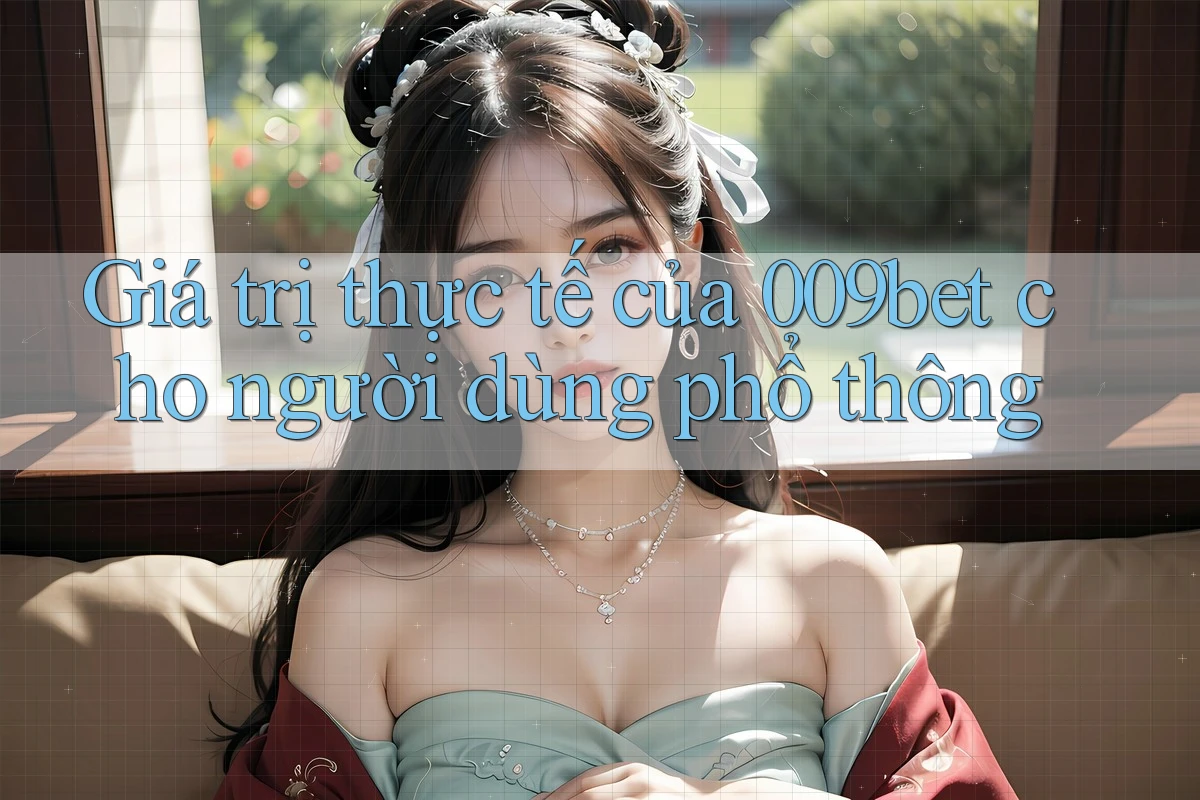 Giá trị thực tế của 009bet cho người dùng phổ thông