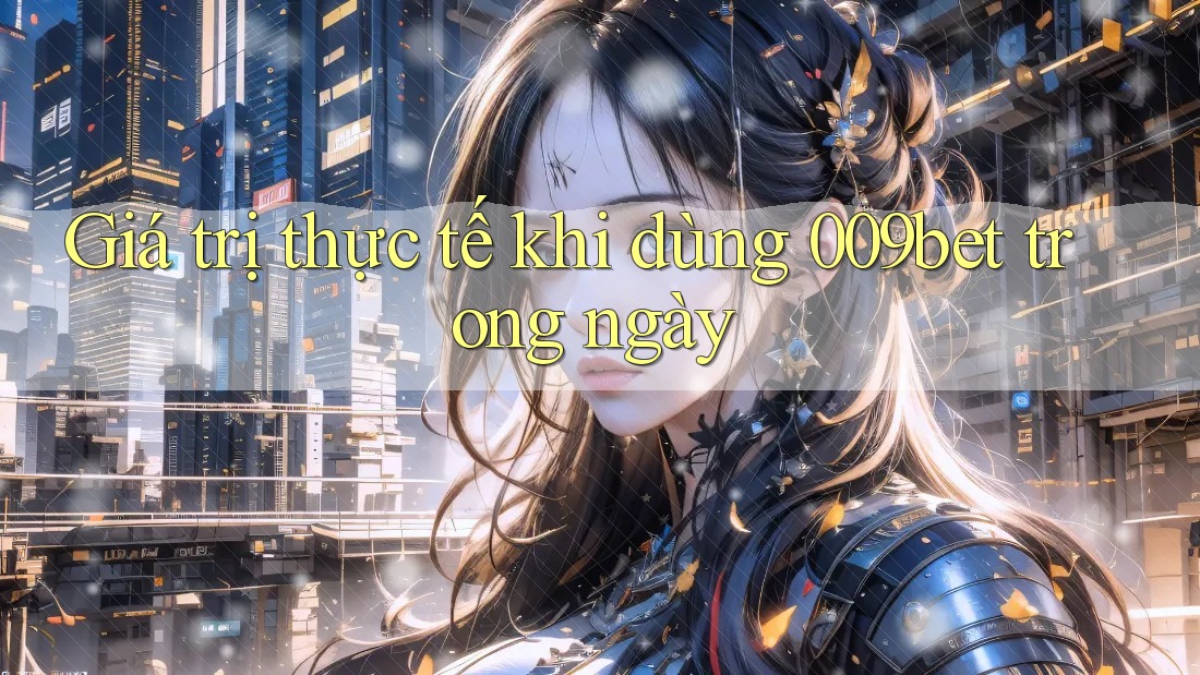 Giá trị thực tế khi dùng 009bet trong ngày