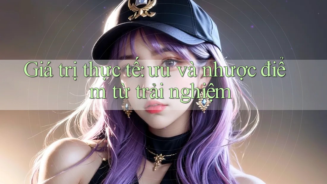 Giá trị thực tế: ưu và nhược điểm từ trải nghiệm Giá trị thực tế: ưu và nhược điểm từ trải nghiệm