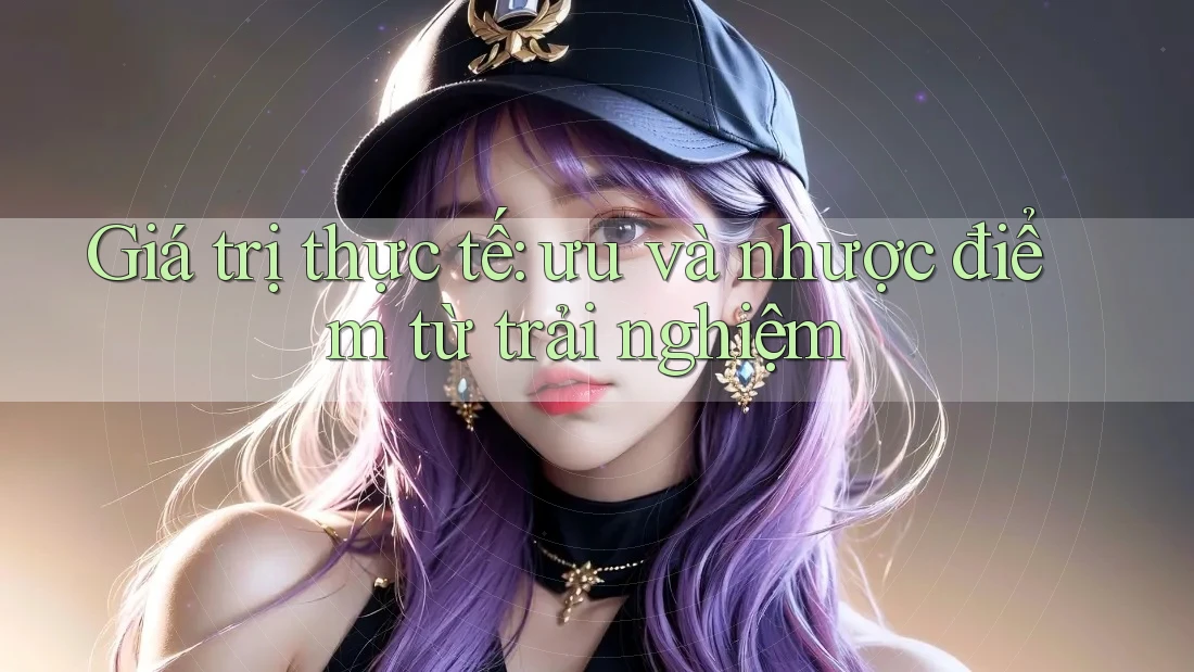 Giá trị thực tế: ưu và nhược điểm từ trải nghiệm