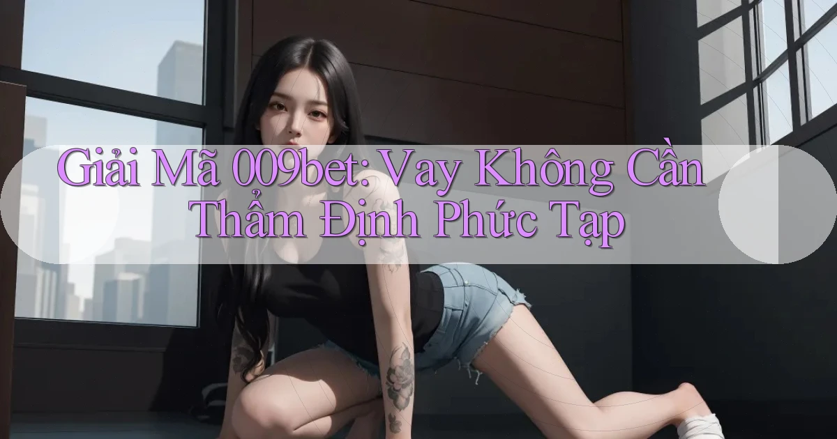 giải mã 009bet vay không cần thẩm định phức tạp