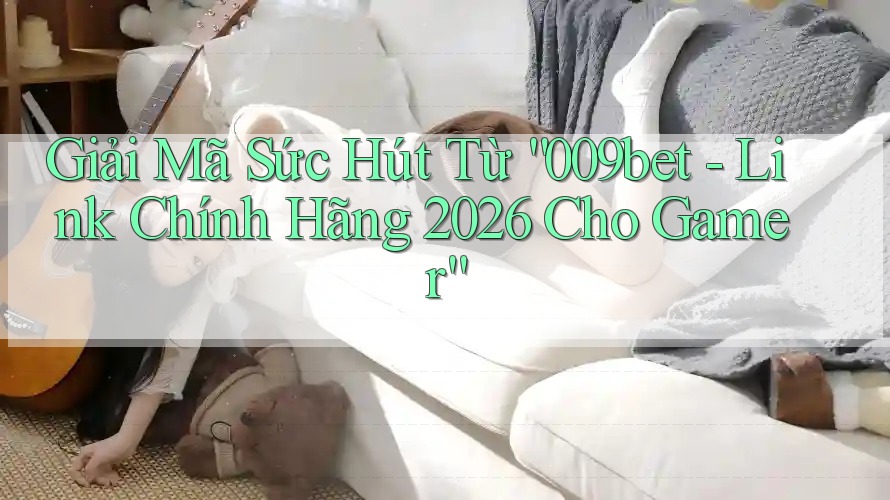 Giải Mã Sức Hút Từ “009bet - Link Chính Hãng 2026 Cho Gamer”