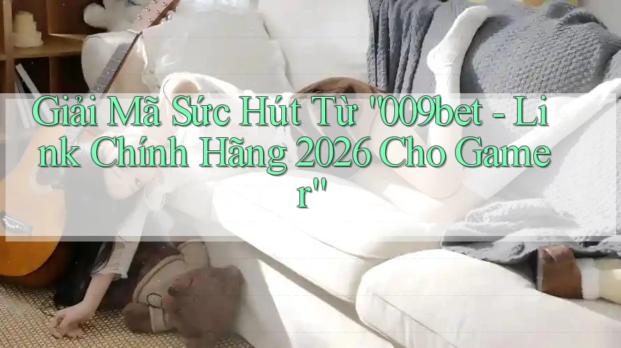 Giải Mã Sức Hút Từ “009bet - Link Chính Hãng 2026 Cho Gamer”