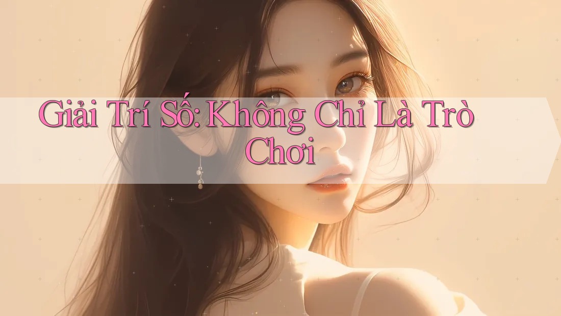 Giải Trí Số: Không Chỉ Là Trò Chơi