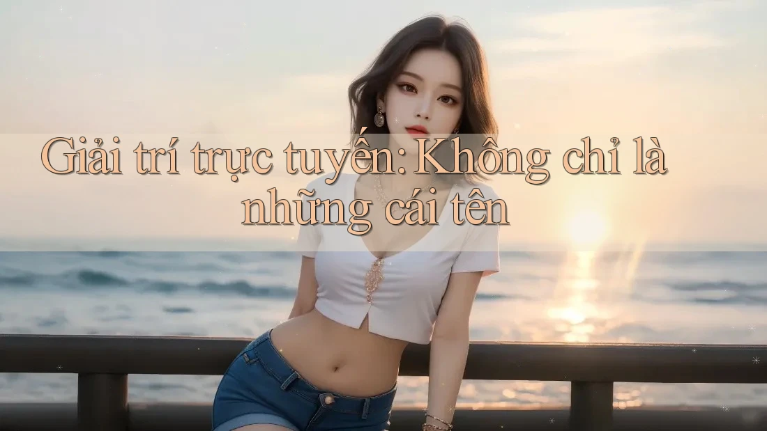Giải trí trực tuyến: Không chỉ là những cái tên Giải trí trực tuyến: Không chỉ là những cái tên