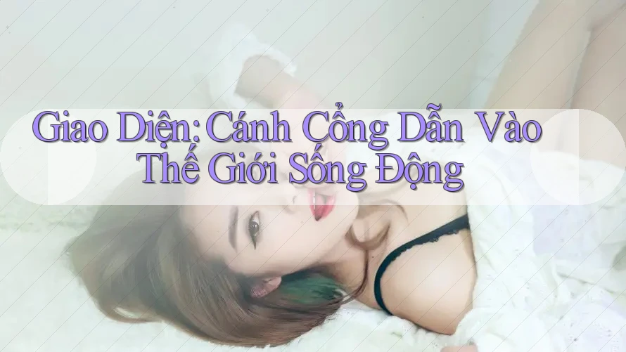 Giao Diện: Cánh Cổng Dẫn Vào Thế Giới Sống Động Giao Diện: Cánh Cổng Dẫn Vào Thế Giới Sống Động