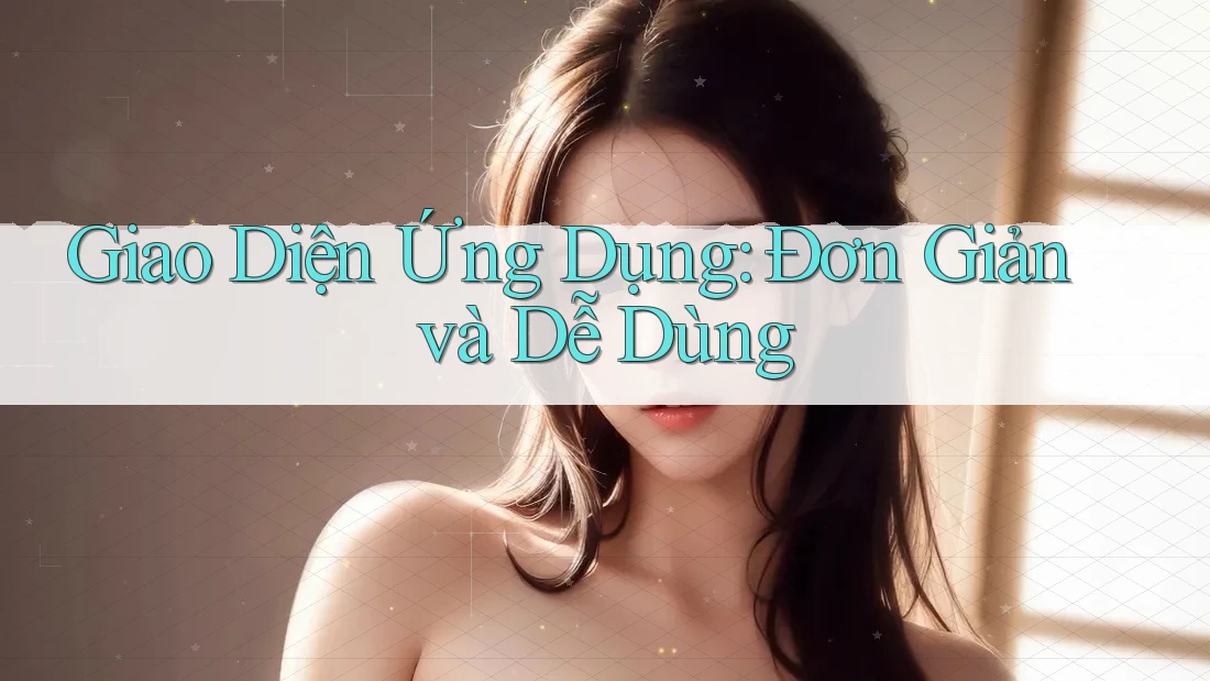 Giao Diện Ứng Dụng: Đơn Giản và Dễ Dùng