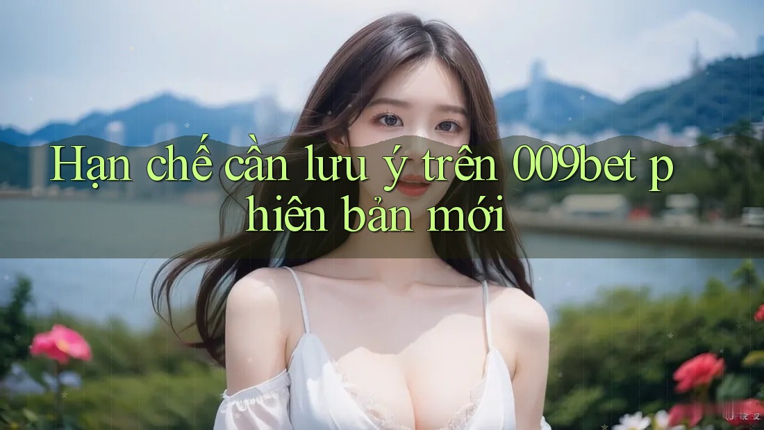 Hạn chế cần lưu ý trên 009bet phiên bản mới Hạn chế cần lưu ý trên 009bet phiên bản mới