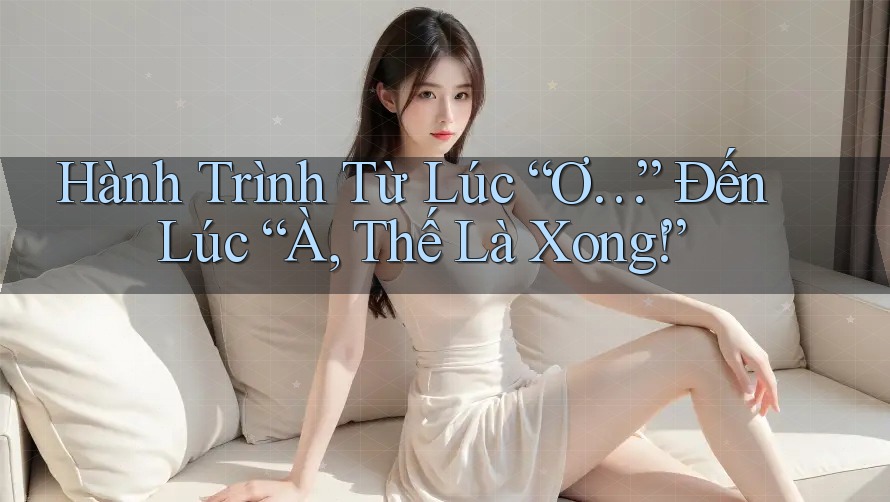 Hành Trình Từ Lúc “Ơ…” Đến Lúc “À, Thế Là Xong!”