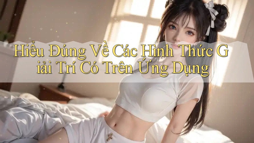Hiểu Đúng Về Các Hình Thức Giải Trí Có Trên Ứng Dụng