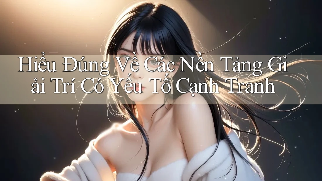 Hiểu Đúng Về Các Nền Tảng Giải Trí Có Yếu Tố Cạnh Tranh