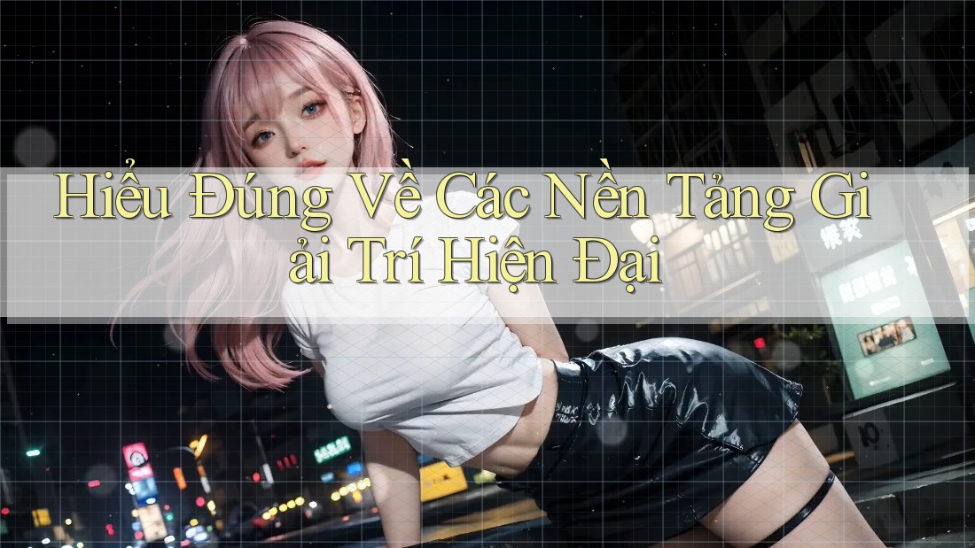 Hiểu Đúng Về Các Nền Tảng Giải Trí Hiện Đại Hiểu Đúng Về Các Nền Tảng Giải Trí Hiện Đại
