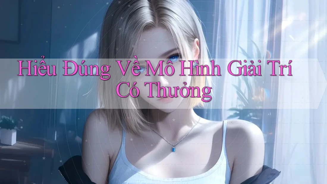 Hiểu Đúng Về Mô Hình Giải Trí Có Thưởng