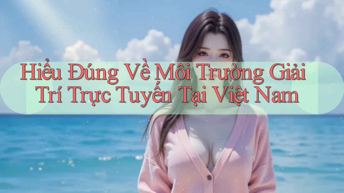 Hiểu Đúng Về Môi Trường Giải Trí Trực Tuyến Tại Việt Nam Hiểu Đúng Về Môi Trường Giải Trí Trực Tuyến Tại Việt Nam