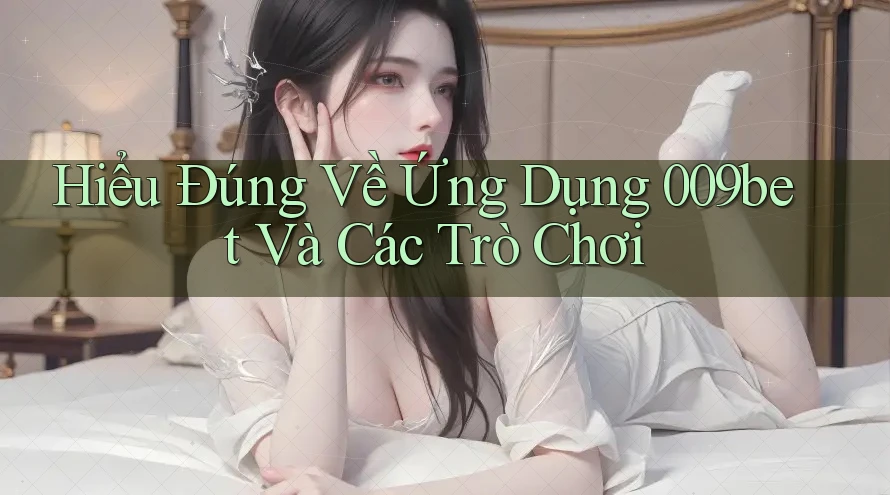 Hiểu Đúng Về Ứng Dụng 009bet Và Các Trò Chơi Hiểu Đúng Về Ứng Dụng 009bet Và Các Trò Chơi
