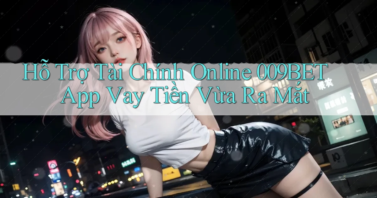 hỗ trợ tài chính online 009bet app vay tiền vừa ra mắt