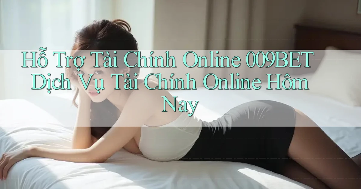 hỗ trợ tài chính online 009bet dịch vụ tài chính online hôm nay