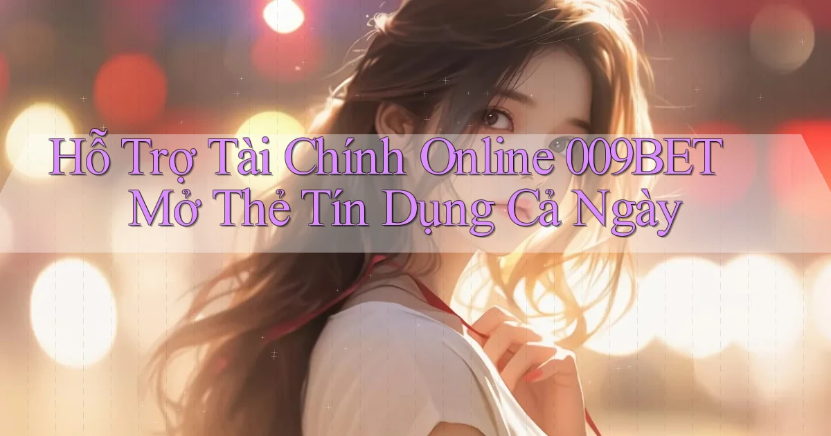 hỗ trợ tài chính online 009bet mở thẻ tín dụng cả ngày