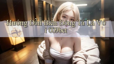 hướng dẫn biến động tá lả với 009bet