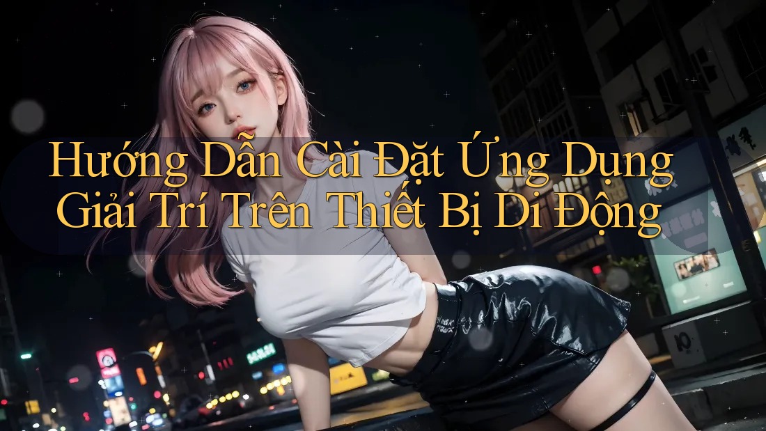 Hướng Dẫn Cài Đặt Ứng Dụng Giải Trí Trên Thiết Bị Di Động