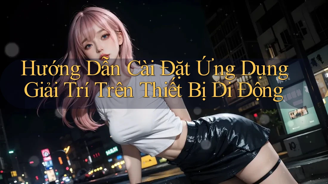 Hướng Dẫn Cài Đặt Ứng Dụng Giải Trí Trên Thiết Bị Di Động Hướng Dẫn Cài Đặt Ứng Dụng Giải Trí Trên Thiết Bị Di Động