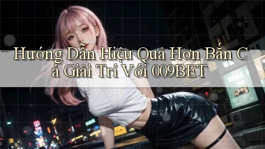hướng dẫn hiệu quả hơn bắn cá giải trí với 009bet