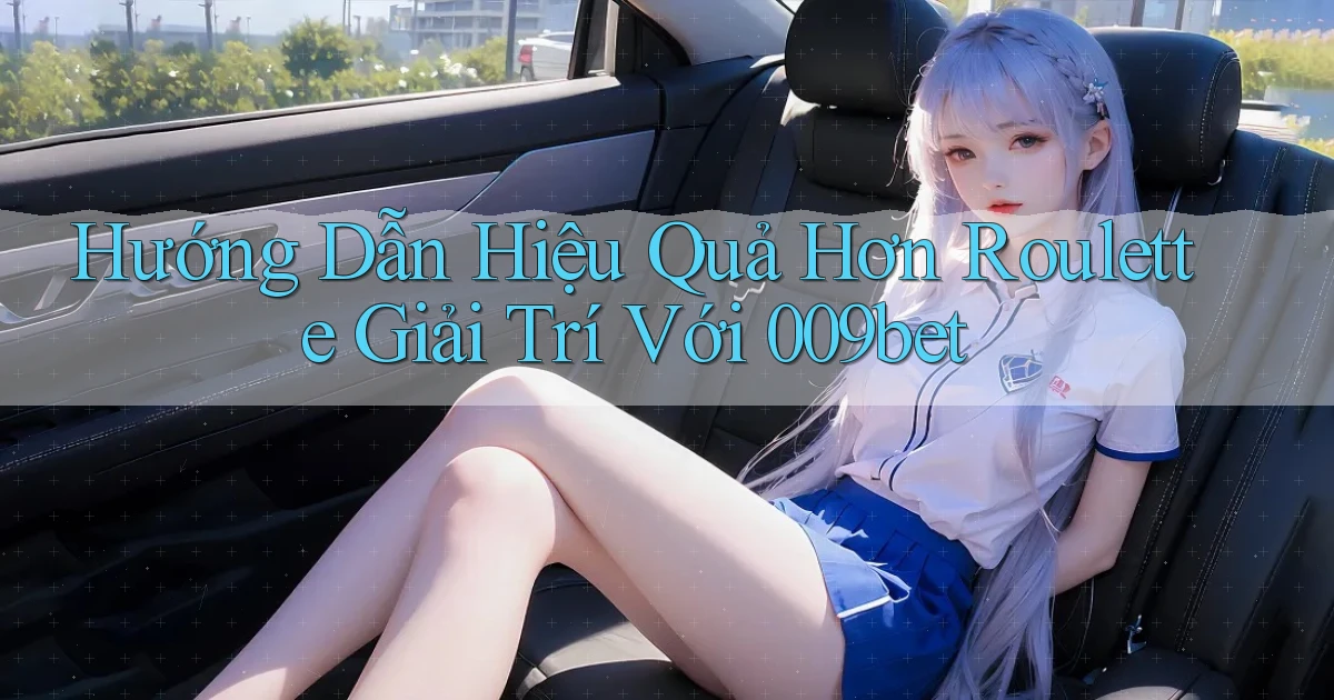 hướng dẫn hiệu quả hơn roulette giải trí với 009bet
