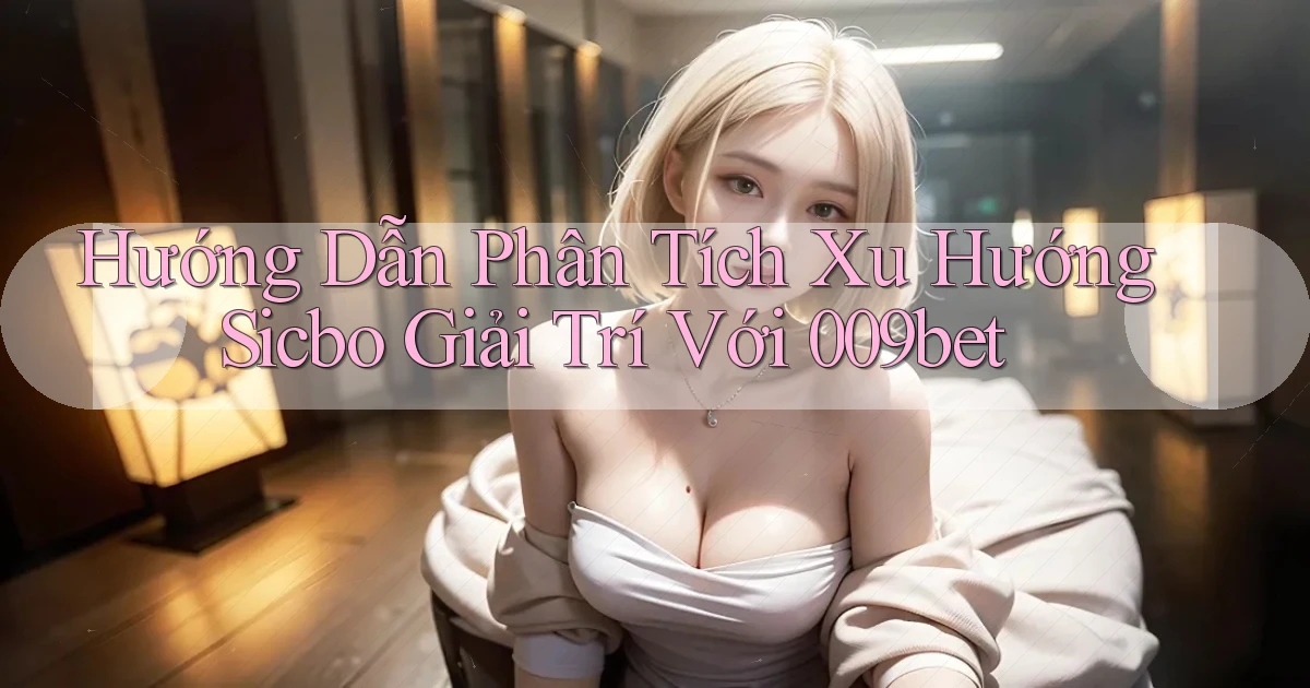 hướng dẫn phân tích xu hướng sicbo giải trí với 009bet