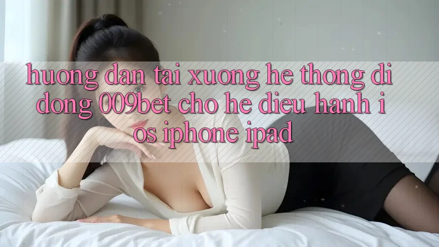 Hướng Dẫn Tải xuống Hệ thống di động 009bet Cho Hệ Điều Hành iOS (iPhone/iPad)