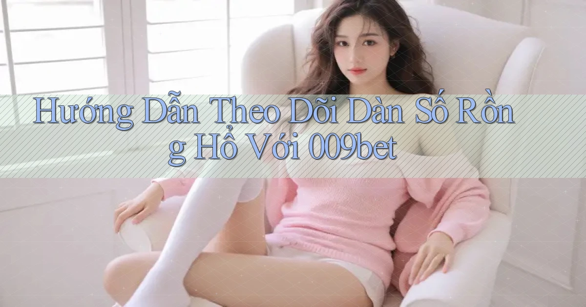 hướng dẫn theo dõi dàn số rồng hổ với 009bet