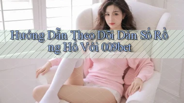 hướng dẫn theo dõi dàn số rồng hổ với 009bet