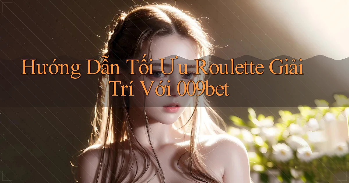 hướng dẫn tối ưu roulette giải trí với 009bet