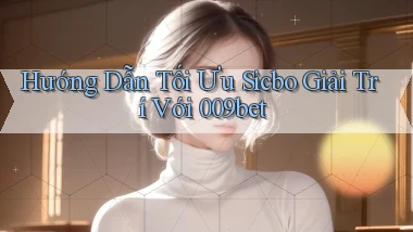hướng dẫn tối ưu sicbo giải trí với 009bet