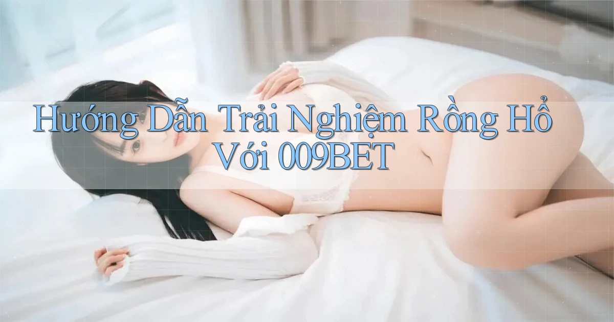 hướng dẫn trải nghiệm rồng hổ với 009bet