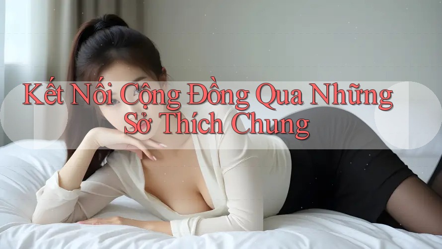 Kết Nối Cộng Đồng Qua Những Sở Thích Chung