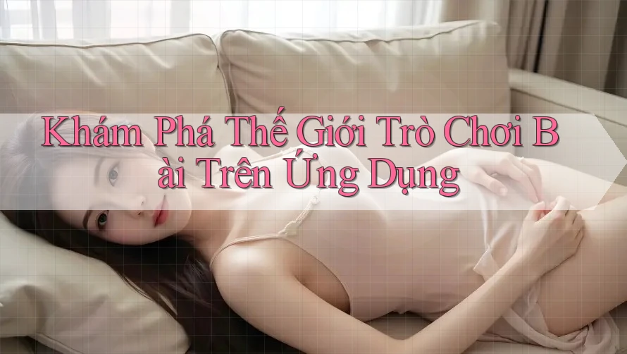 Khám Phá Thế Giới Trò Chơi Bài Trên Ứng Dụng Khám Phá Thế Giới Trò Chơi Bài Trên Ứng Dụng