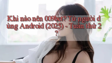 Khi nào nên 009bet từ người dùng Android (2025)   tuần thứ 2