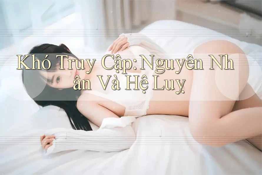 Khó Truy Cập: Nguyên Nhân Và Hệ Luỵ Khó Truy Cập: Nguyên Nhân Và Hệ Luỵ