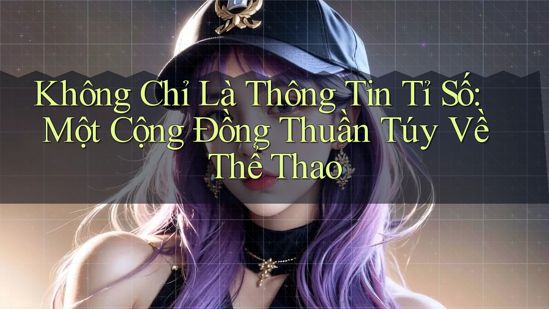 Không Chỉ Là Thông Tin Tỉ Số: Một Cộng Đồng Thuần Túy Về Thể Thao
