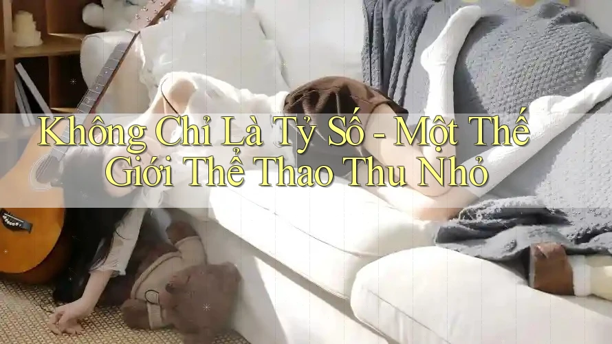 Không Chỉ Là Tỷ Số - Một Thế Giới Thể Thao Thu Nhỏ
