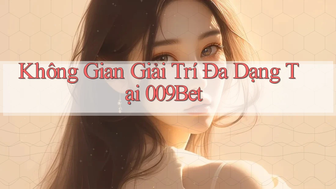 Không Gian Giải Trí Đa Dạng Tại 009Bet Không Gian Giải Trí Đa Dạng Tại 009Bet