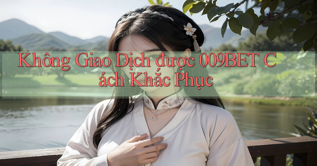 không giao dịch được 009bet cách khắc phục