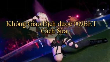 không giao dịch được 009bet cách sửa